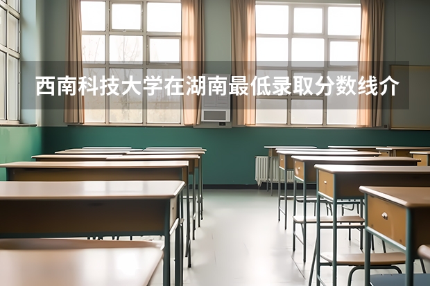 西南科技大学在湖南最低录取分数线介绍