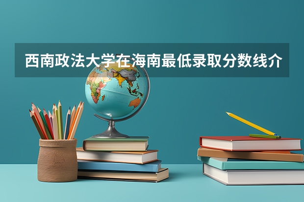 西南政法大学在海南最低录取分数线介绍