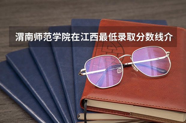 渭南师范学院在江西最低录取分数线介绍
