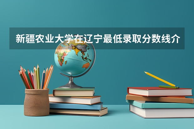 新疆农业大学在辽宁最低录取分数线介绍