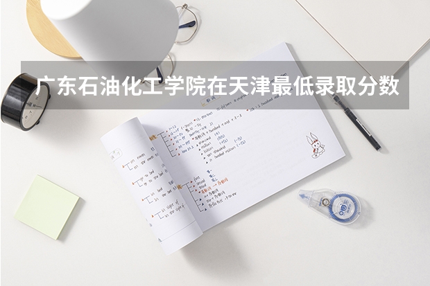 广东石油化工学院在天津最低录取分数线介绍