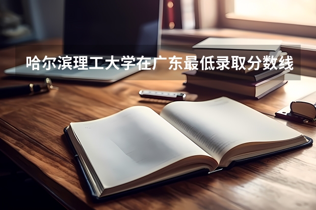 哈尔滨理工大学在广东最低录取分数线介绍