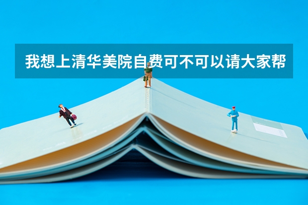 我想上清华美院自费可不可以请大家帮帮忙 美术特长生考清华需要怎样的成绩?