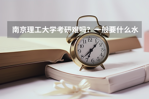 南京理工大学考研难吗?一般要什么水平才可以进入?