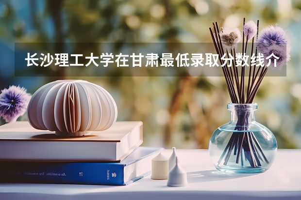 长沙理工大学在甘肃最低录取分数线介绍
