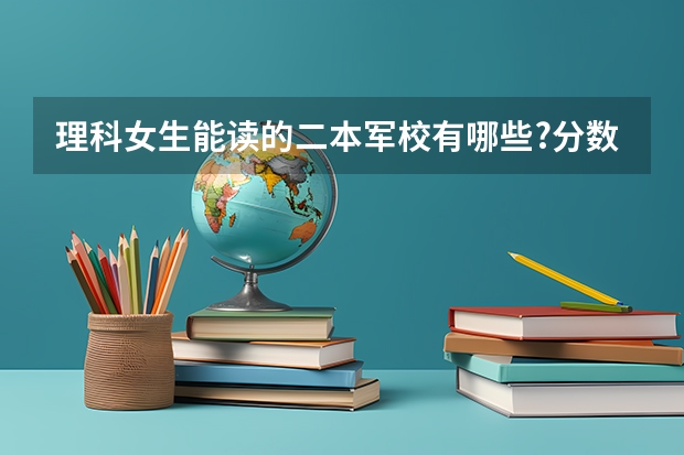 理科女生能读的二本军校有哪些?分数大约是多少?谢谢