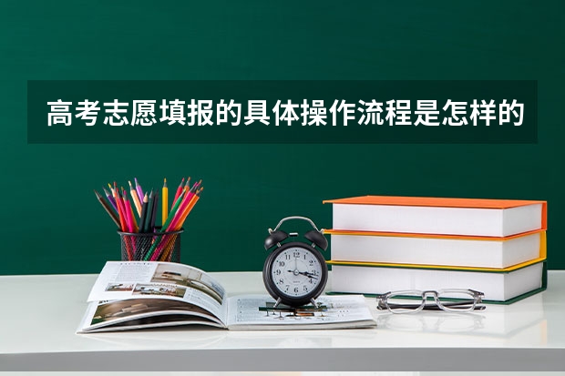 高考志愿填报的具体操作流程是怎样的（从高考出分后到填完志愿，所有的流程是怎样的？）