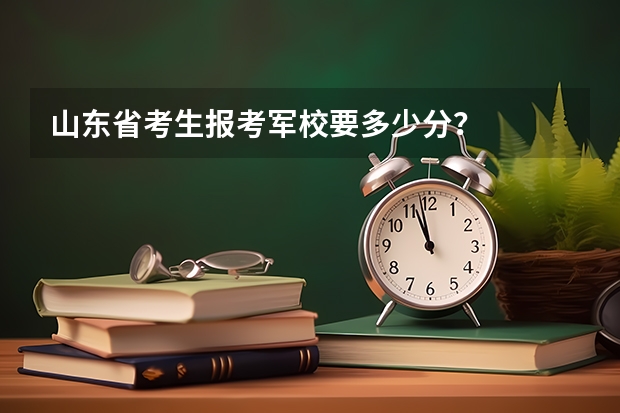 山东省考生报考军校要多少分?