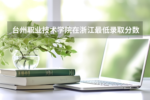台州职业技术学院在浙江最低录取分数线介绍