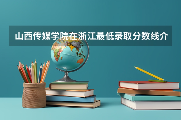 山西传媒学院在浙江最低录取分数线介绍