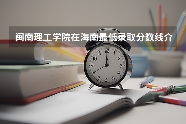闽南理工学院在海南最低录取分数线介绍