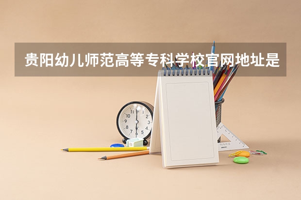 贵阳幼儿师范高等专科学校官网地址是多少