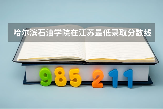 哈尔滨石油学院在江苏最低录取分数线介绍