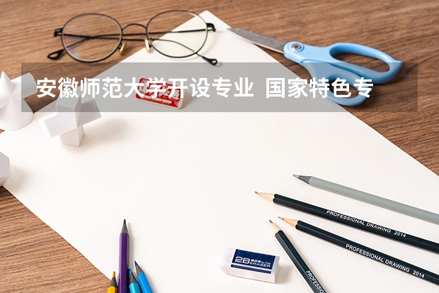 安徽师范大学开设专业  国家特色专业有什么
