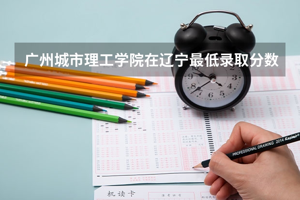 广州城市理工学院在辽宁最低录取分数线介绍