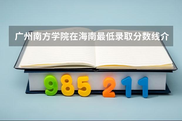 广州南方学院在海南最低录取分数线介绍