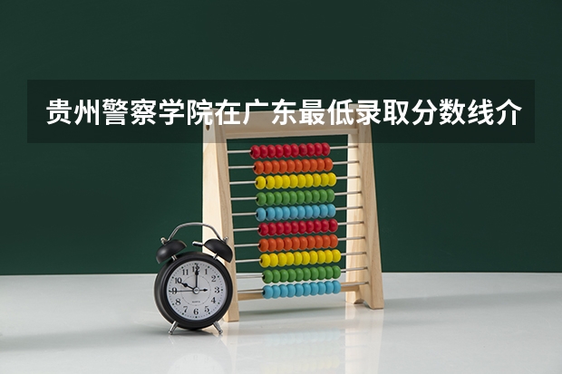 贵州警察学院在广东最低录取分数线介绍