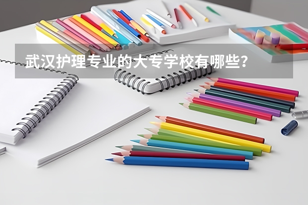 武汉护理专业的大专学校有哪些？