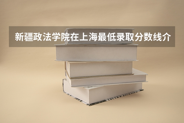 新疆政法学院在上海最低录取分数线介绍