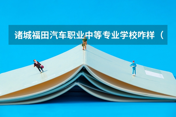 诸城福田汽车职业中等专业学校咋样(福田汽车集团诸城奥铃汽车厂的介绍)