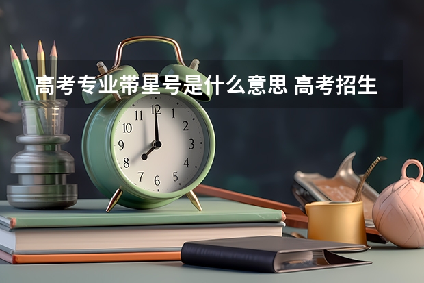 高考专业带星号是什么意思 高考招生专业目录的注意事项
