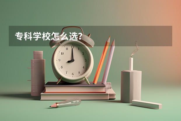 专科学校怎么选?