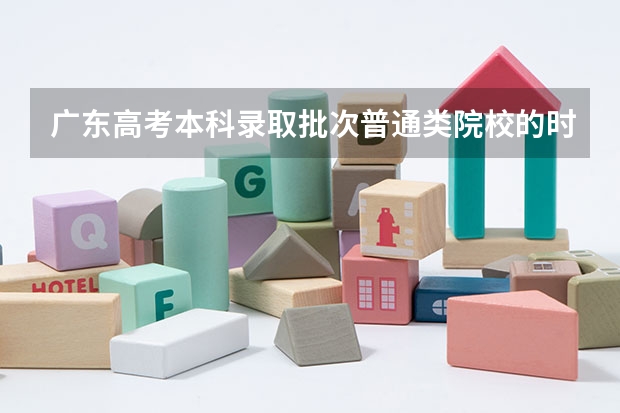 广东高考本科录取批次普通类院校的时间安排是什么
