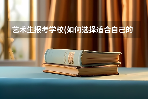 艺术生报考学校(如何选择适合自己的艺术类高校?)
