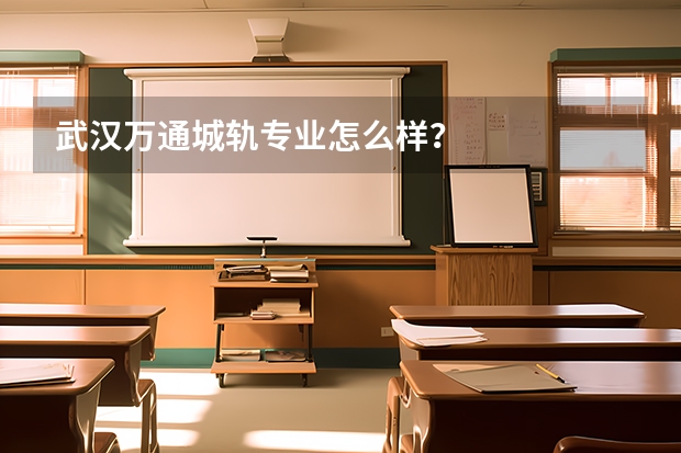 武汉万通城轨专业怎么样?