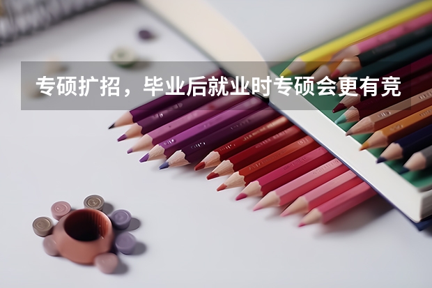 专硕扩招,毕业后就业时专硕会更有竞争力吗?