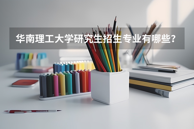 华南理工大学研究生招生专业有哪些?