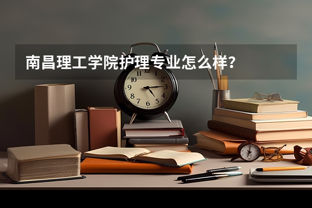 南昌理工学院护理专业怎么样?