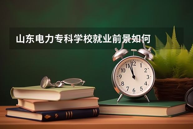 山东电力专科学校就业前景如何