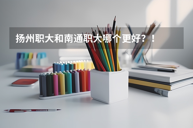 扬州职大和南通职大哪个更好?!
