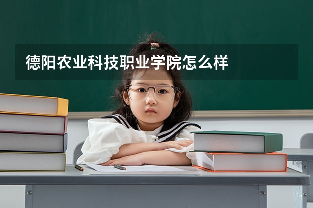 德阳农业科技职业学院怎么样