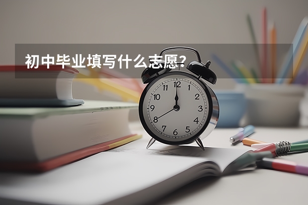 初中毕业填写什么志愿？