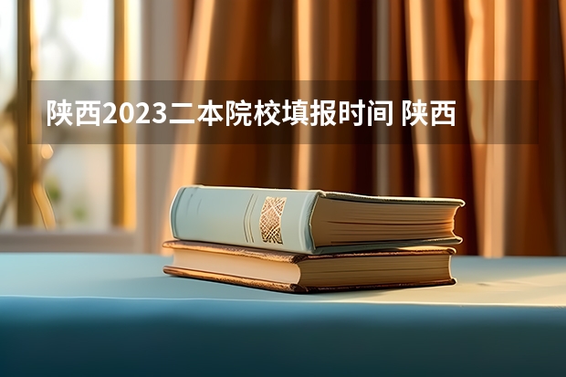 陕西2023二本院校填报时间 陕西二本报名时间2023