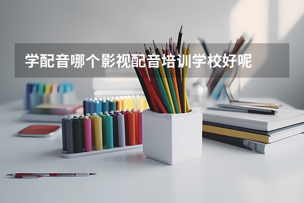 学配音哪个影视配音培训学校好呢