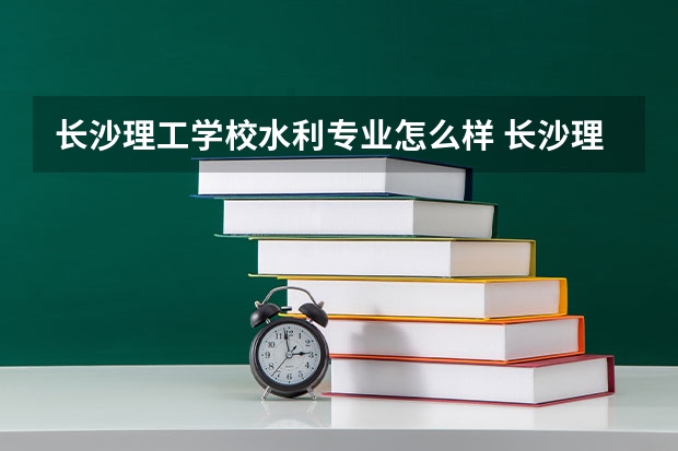 长沙理工学校水利专业怎么样 长沙理工大学水利工程学院的介绍