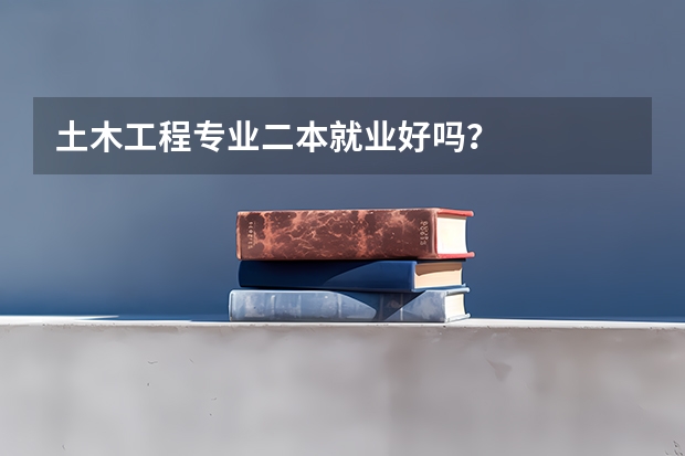 土木工程专业二本就业好吗?