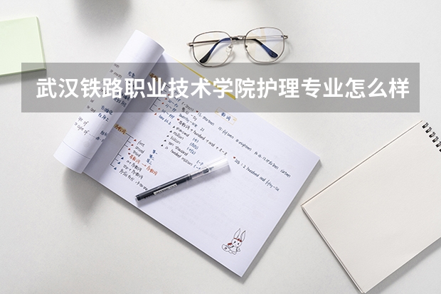 武汉铁路职业技术学院护理专业怎么样