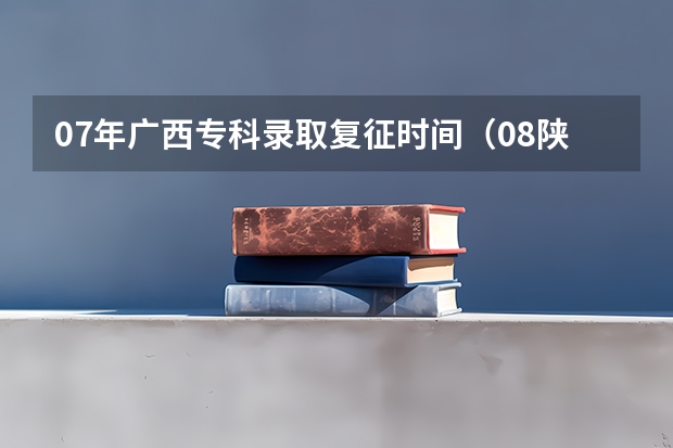 07年广西专科录取..复征..时间(08陕西高职补录填报志愿方法)