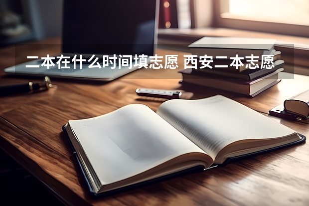 二本在什么时间填志愿 西安二本志愿填报时间2023