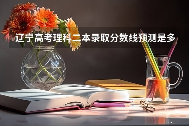 辽宁高考理科二本录取分数线预测是多少