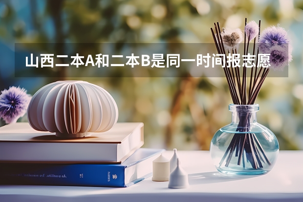 山西二本A和二本B是同一时间报志愿吗?二A没被录取对二B有影响吗?