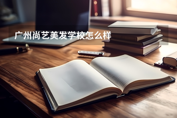 广州尚艺美发学校怎么样