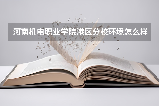 河南机电职业学院港区分校环境怎么样?