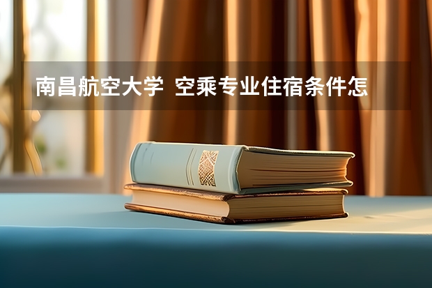 南昌航空大学 空乘专业住宿条件怎么样?