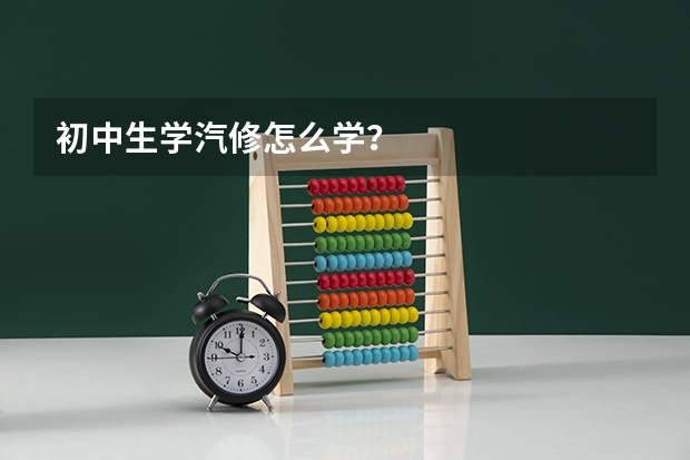 初中生学汽修怎么学?