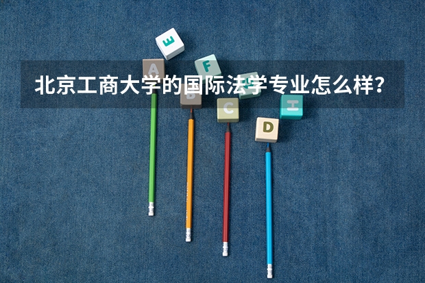 北京工商大学的国际法学专业怎么样?